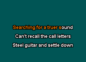 Searching for a truer sound

Can't recall the call letters

Steel guitar and settle down