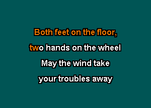 Both feet on the floor,

two hands on the wheel
May the wind take

your troubles away