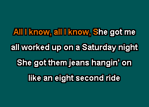 All I know, all I know, She got me

all worked up on a Saturday night

She got themjeans hangin' on

like an eight second ride