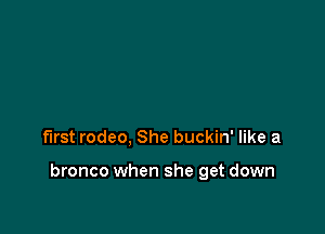 first rodeo, She buckin' like a

bronco when she get down