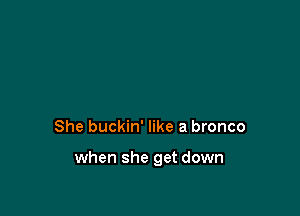 She buckin' like a bronco

when she get down