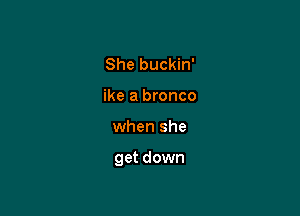 She buckin'
ike a bronco

when she

get down