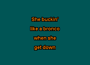 She buckin'
like a bronco

when she

get down