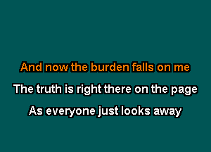 And now the burden falls on me

The truth is right there on the page

As everyonejust looks away