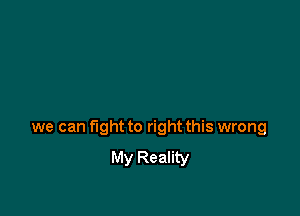 we can fight to right this wrong
My Reality
