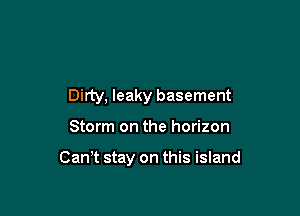 Dirty, leaky basement

Storm on the horizon

Can,t stay on this island