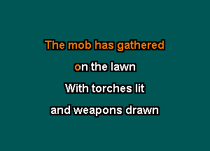 The mob has gathered

on the lawn
With torches lit

and weapons drawn