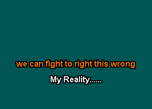 we can fight to right this wrong
My Reality ......