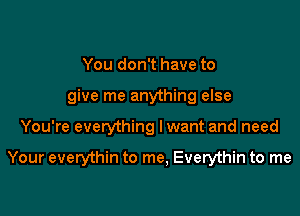 You don't have to
give me anything else

You're everything Iwant and need

Your everythin to me, Everythin to me