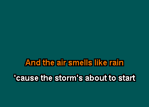 And the air smells like rain

'cause the storm's about to start