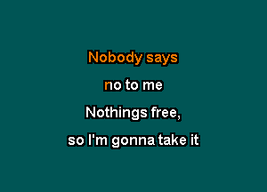 Nobody says

no to me

Nothings free,

so I'm gonna take it