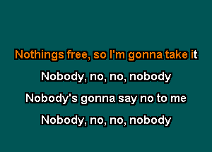 Nou ngs ee,sornigonnataken

Nobody,no,no,nobody
Nobostgonnasaynotonw

Nobody,no,no,nobody