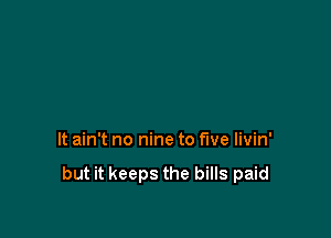 It ain't no nine to five livin'

but it keeps the bills paid