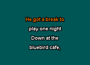 He got a break to
play one night

Down at the

bluebird cafe,