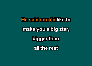 He said son i'd like to

make you a big star,

bigger than

all the rest