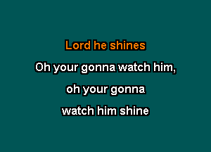 Lord he shines

Oh your gonna watch him,

oh your gonna

watch him shine
