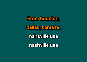 From houston,

dallas, santa fe,

nahsville usa

nashville usa