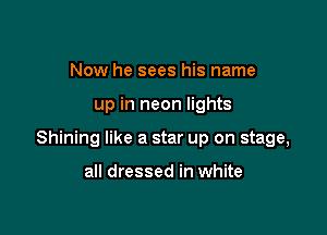 Now he sees his name

up in neon lights

Shining like a star up on stage,

all dressed in white