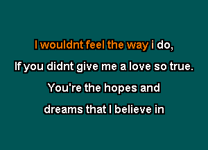 I wouldnt feel the way i do,

lfyou didnt give me a love so true.

You're the hopes and

dreams thatl believe in