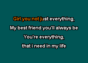 Girl you notjust everything,
My best friend you'll always be
You're everything,

thati need in my life