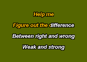 HeIp me

Figure out the difference

Between right and wrong

Weak and strong