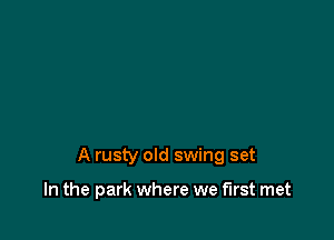 A rusty old swing set

In the park where we first met