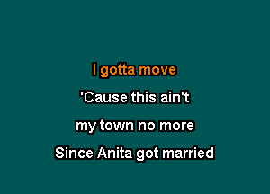 I gotta move
'Cause this ain't

my town no more

Since Anita got married