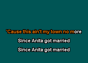 'Cause this ain't my town no more

Since Anita got married

Since Anita got married