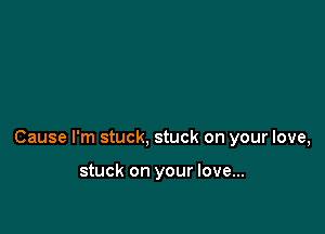 Cause I'm stuck, stuck on your love,

stuck on your love...