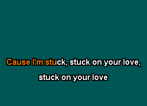 Cause I'm stuck, stuck on your love,

stuck on your love
