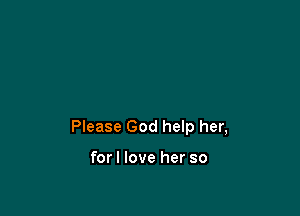 Please God help her,

forl love her so