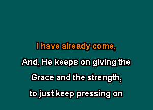 I have already come,

And, He keeps on giving the

Grace and the strength,

tojust keep pressing on