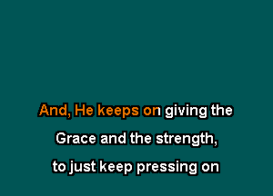 And, He keeps on giving the

Grace and the strength,

tojust keep pressing on