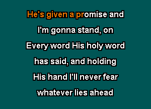 He's given a promise and
I'm gonna stand, on

Every word His holy word

has said, and holding

His hand I'll never fear

whatever lies ahead