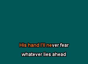 His hand I'll never fear

whatever lies ahead