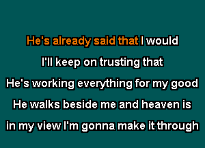 He's already said that I would
I'll keep on trusting that
He's working everything for my good
He walks beside me and heaven is

in my view I'm gonna make it through