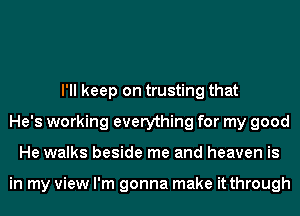 I'll keep on trusting that
He's working everything for my good
He walks beside me and heaven is

in my view I'm gonna make it through