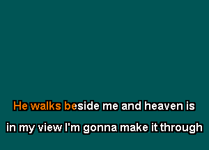 He walks beside me and heaven is

in my view I'm gonna make it through