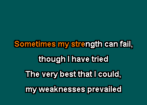 Sometimes my strength can fail,

though I have tried
The very best that I could,

my weaknesses prevailed