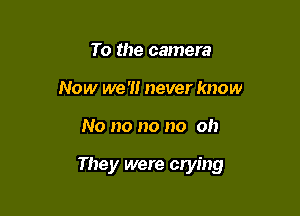 To the camera
Now we '1! never know

No no no no oh

They were crying