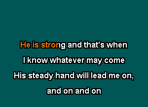 He is strong and that's when

I know whatever may come

His steady hand will lead me on,

and on and on