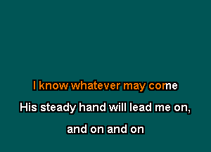 I know whatever may come

His steady hand will lead me on,

and on and on