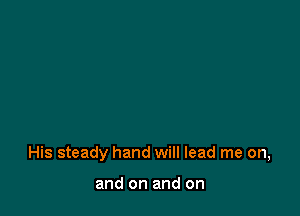 His steady hand will lead me on,

and on and on