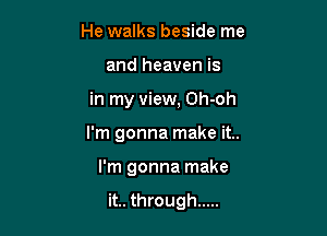 He walks beside me
and heaven is

in my view, Oh-oh

I'm gonna make it..

I'm gonna make

it.. through .....