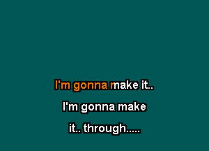 I'm gonna make it..

I'm gonna make

it.. through .....