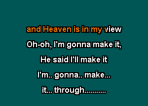 and Heaven is in my view

Oh-oh, I'm gonna make it,

He said I'll make it
I'm.. gonna.. make...

it... through ...........