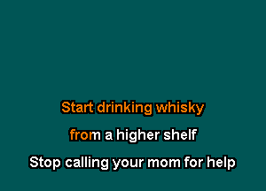 Start drinking whisky

from a higher shelf

Stop calling your mom for help
