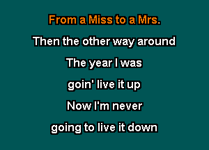 From a Miss to a Mrs.

Then the other way around

The year I was
goin' live it up
Now I'm never

going to live it down