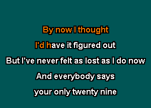 By now I thought
I'd have it figured out

But I've never felt as lost as I do now

And everybody says

your only twenty nine