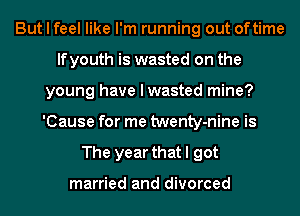 But I feel like I'm running out oftime
If youth is wasted on the
young have I wasted mine?
'Cause for me twenty-nine is
The year that I got

married and divorced